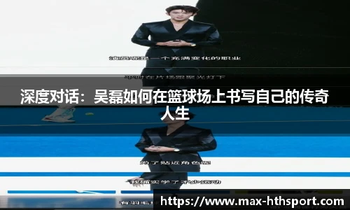 深度对话:吴磊如何在篮球场上书写自己的传奇人生