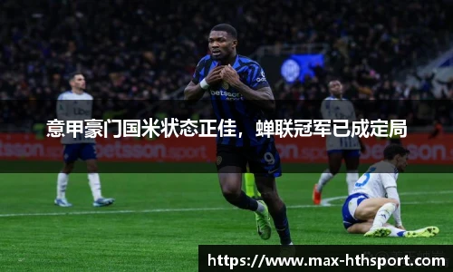 意甲豪门国米状态正佳，蝉联冠军已成定局