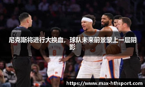 尼克斯将进行大换血,球队未来前景蒙上一层阴影