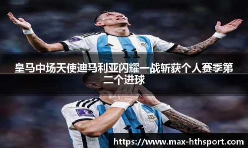 皇马中场天使迪马利亚闪耀一战斩获个人赛季第二个进球