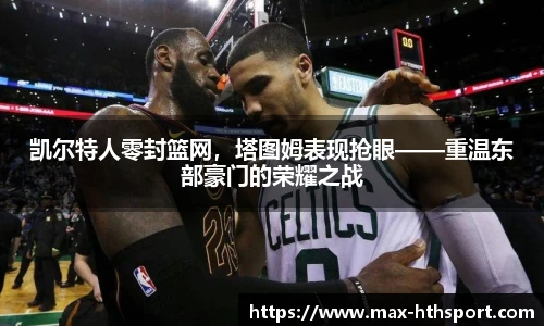 凯尔特人零封篮网,塔图姆表现抢眼——重温东部豪门的荣耀之战