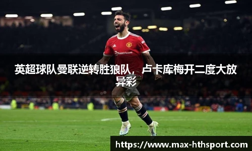 英超球队曼联逆转胜狼队,卢卡库梅开二度大放异彩