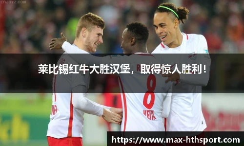 莱比锡红牛大胜汉堡，取得惊人胜利！
