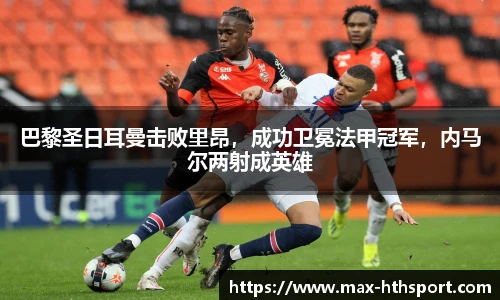 巴黎圣日耳曼击败里昂,成功卫冕法甲冠军,内马尔两射成英雄