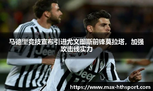 马德里竞技宣布引进尤文图斯前锋莫拉塔,加强攻击线实力