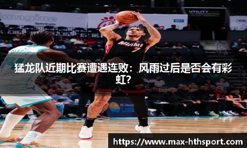 猛龙队近期比赛遭遇连败:风雨过后是否会有彩虹?