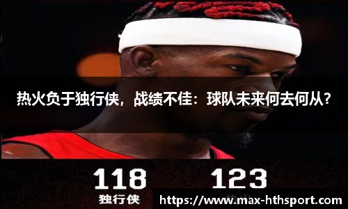 热火负于独行侠，战绩不佳：球队未来何去何从？