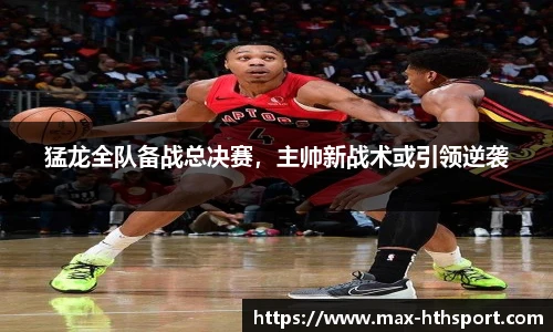 猛龙全队备战总决赛，主帅新战术或引领逆袭