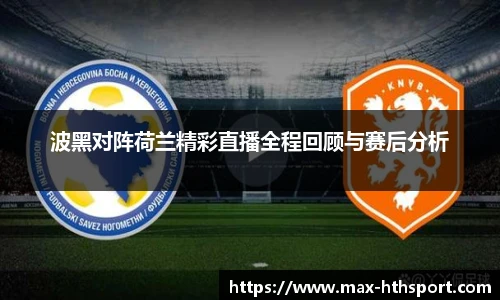 波黑对阵荷兰精彩直播全程回顾与赛后分析