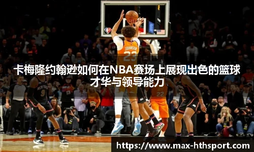 卡梅隆约翰逊如何在NBA赛场上展现出色的篮球才华与领导能力