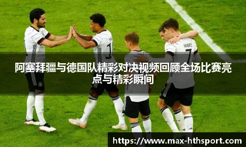 阿塞拜疆与德国队精彩对决视频回顾全场比赛亮点与精彩瞬间
