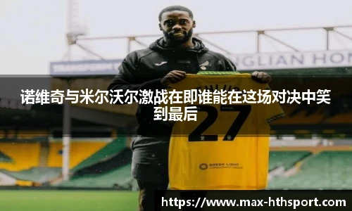 诺维奇与米尔沃尔激战在即谁能在这场对决中笑到最后