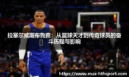 拉塞尔威斯布鲁克:从篮球天才到传奇球员的奋斗历程与影响